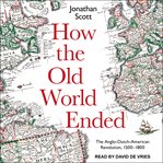How the old world ended : the anglo-dutch-American revolution 1500-1800 cover image