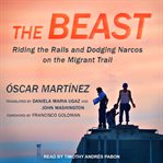 The beast. Riding the Rails and Dodging Narcos on the Migrant Trail cover image