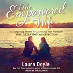 The empowered wife : six surprising secrets for attracting your husband's time, attention, and affection cover image