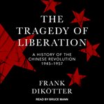 The tragedy of liberation : a history of the chinese revolution 1945-1957 cover image