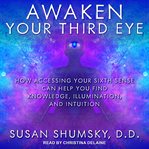 Awaken your third eye : how accessing your sixth sense can help you find knowledge, illumination, and intuition cover image
