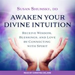 Awaken your divine intuition : receive wisdom, blessings, and love by connecting with spirit cover image