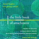 The little book of attachment : theory to practice in child mental health with dyadic developmental psychotherapy cover image