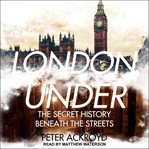 London under : the secret history beneath the streets cover image