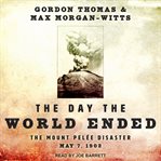 The day the world ended. The Mount Pelee Disaster: May 7, 1902 cover image