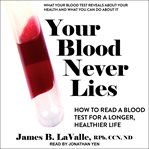 Your blood never lies. How to Read a Blood Test For A Longer, Healthier Life cover image