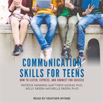 Communication skills for teens : how to listen, express, and connect for success cover image
