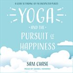 Yoga and the pursuit of happiness : a guide to finding joy in unexpected places cover image