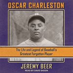 Oscar Charleston : the life and legend of baseball's greatest forgotten player cover image