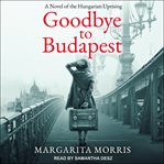 Goodbye to budapest : a novel of the hungarian uprising cover image
