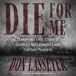 Die for me. The Terrifying True Story of the Charles Ng/Leonard Lake Torture Murders cover image