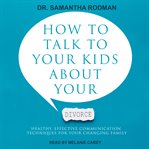 How to talk to your kids about your divorce. Healthy, Effective Communication Techniques for Your Changing Family cover image
