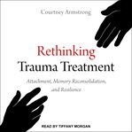 Rethinking trauma treatment : attachment, memory reconsolidation, and resilience cover image
