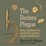 The doctors' plague. Germs, Childbed Fever, and the Strange Story of Ignac Semmelweis cover image