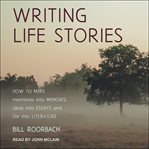 Writing life stories : how to make memories into memoirs, ideas into essays and life into literature cover image