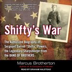 Shifty's war : the authorized biography of sergeant darrell "shifty" powers, the legendary sharpshooter from the band of brothers cover image