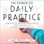 The power of daily practice : how creative and performing artists (and everyone else) can finally meet their goals cover image