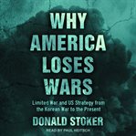 Why America Loses Wars : Limited War and US Strategy from the Korean War to the Present cover image