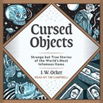 Cursed objects. Strange but True Stories of the World's Most Infamous Items cover image