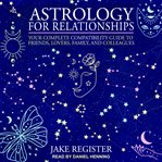Astrology for relationships : your complete compatibility guide to friends, lovers, family, and colleagues cover image