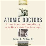 Atomic doctors. Conscience and Complicity at the Dawn of the Nuclear Age cover image