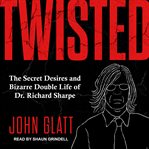 Twisted : the secret desires and bizarre double life of dr. richard sharpe cover image