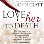 Love her to death : the true story of a millionaire businessman, his gorgeous wife, and the divorce that ended in murder cover image