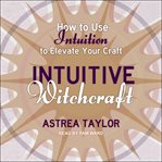 Intuitive witchcraft. How to Use Intuition to Elevate Your Craft cover image