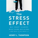 The stress effect : why smart leaders make dumb decisions--and what to do about it cover image