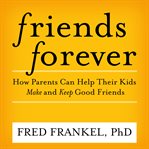 Friends forever. How Parents Can Help Their Kids Make and Keep Good Friends cover image