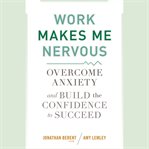 Work makes me nervous : overcome anxiety and build the confidence to succeed cover image