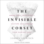 The invisible corset : break free from beauty culture and embrace your radiant self cover image