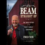 Beam, straight up : the bold story of the first family of Bourbon cover image