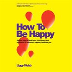 How to be happy. How Developing Your Confidence, Resilience, Appreciation and Communication Can Lead to a Happier, He cover image