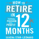 How to retire in 12 months : turning passion into profit cover image