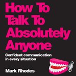 How to talk to absolutely anyone : confident communication in every situation cover image