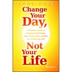 Change your day, not your life : a realistic guide to sustained motivation, more productivity, and the art of working well cover image