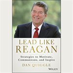 Lead like Reagan : strategies to motivate, communicate, and inspire cover image