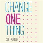 Change one thing! : make one change and embrace a happier, more successful you cover image