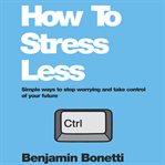 How to stress less : simple ways to stop worrying and take control of your future cover image