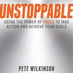 Unstoppable : using the power of focus to take action and achieve your goals cover image
