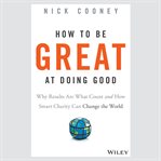 How to be great at doing good : why results are what count and how smart charity can change the world cover image