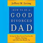 How to be a good divorced dad. Being the Best Parent You Can Be Before, During and After the Break-Up cover image