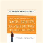 The trouble with black boys. ...And Other Reflections on Race, Equity, and the Future of Public Education cover image