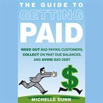 The guide to getting paid : weed out bad paying customers, collect on past due balances, and avoid bad debt cover image
