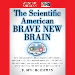 The scientific American brave new brain : how neuroscience, brain-machine interfaces, neuroimaging, psychopharmacology, epigenetics, the internet, and our own minds are stimulating and enhancing the future of mental power cover image