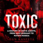 Toxic : a history of nerve agents, from Nazi Germany to Putin's Russia cover image