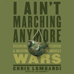 I ain't marching anymore. Dissenters, Deserters, and Objectors to America's Wars cover image