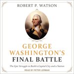 George Washington's Final Battle : The Epic Struggle to Build a Capital City and a Nation cover image