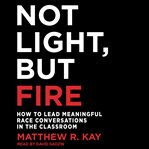 Not light, but fire. How to Lead Meaningful Race Conversations in the Classroom cover image